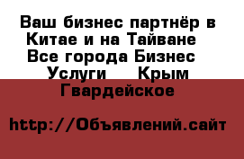 Ваш бизнес-партнёр в Китае и на Тайване - Все города Бизнес » Услуги   . Крым,Гвардейское